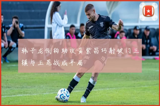 韩子龙倒钩助攻黄紫昌巧射破门三镇与玉昆战成平局