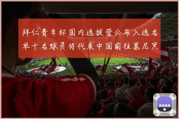 拜仁青年杯国内选拔营公布入选名单十名球员将代表中国前往慕尼黑