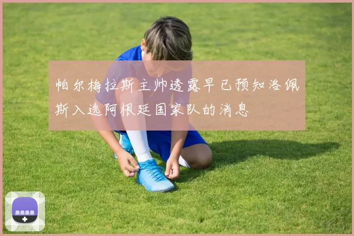 帕尔梅拉斯主帅透露早已预知洛佩斯入选阿根廷国家队的消息