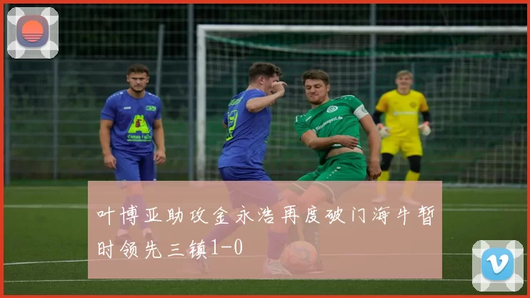 叶博亚助攻金永浩再度破门海牛暂时领先三镇1-0