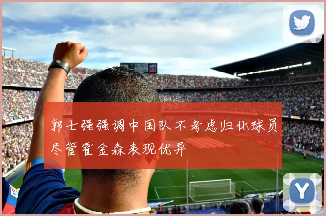 郭士强强调中国队不考虑归化球员尽管霍金森表现优异