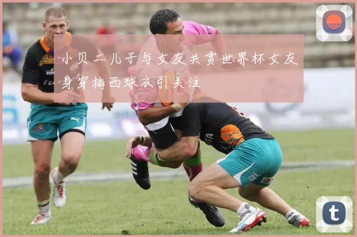 小贝二儿子与女友共赏世界杯女友身穿梅西球衣引关注