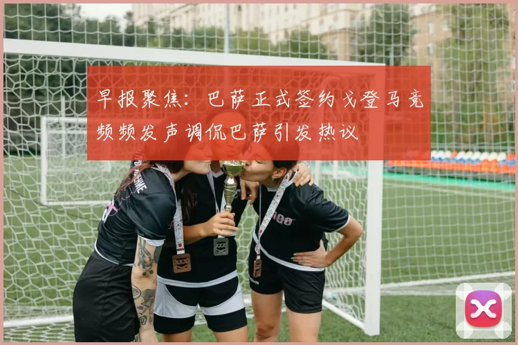 早报聚焦：巴萨正式签约戈登马竞频频发声调侃巴萨引发热议