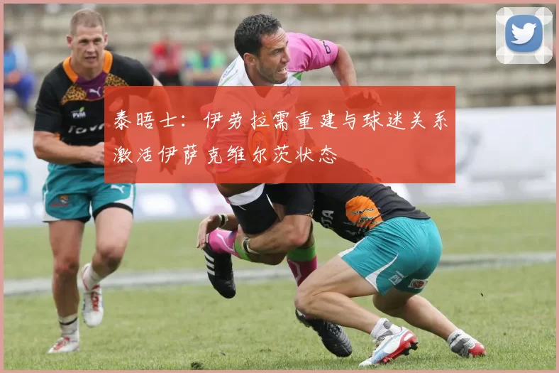 泰晤士：伊劳拉需重建与球迷关系激活伊萨克维尔茨状态
