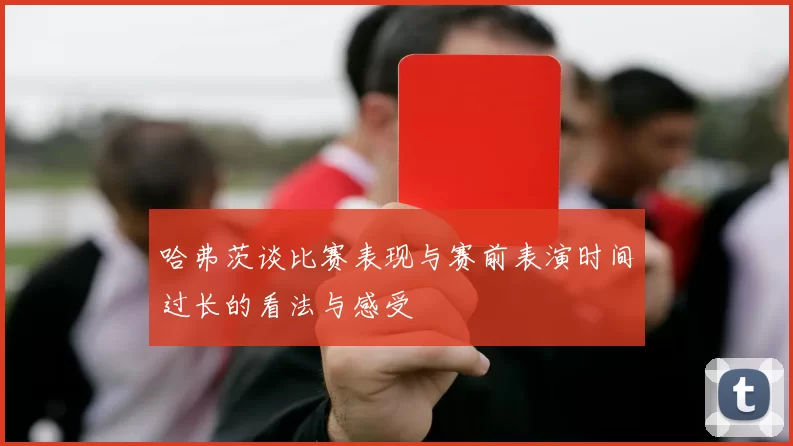 哈弗茨谈比赛表现与赛前表演时间过长的看法与感受