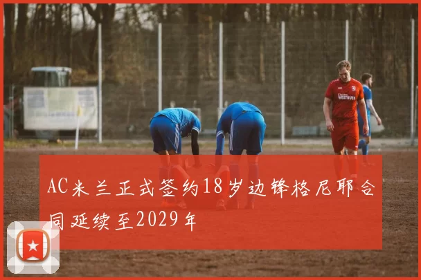 AC米兰正式签约18岁边锋格尼耶合同延续至2029年