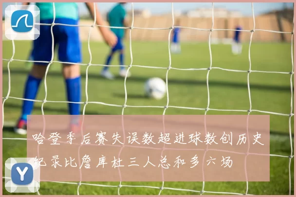 哈登季后赛失误数超进球数创历史纪录比詹库杜三人总和多六场