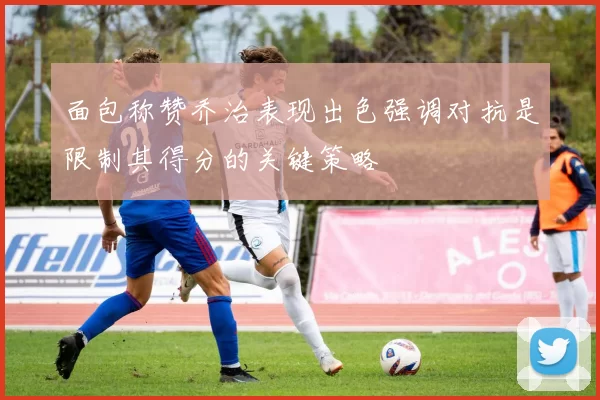 面包称赞乔治表现出色强调对抗是限制其得分的关键策略