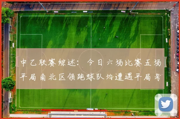 中乙联赛综述：今日六场比赛五场平局南北区领跑球队均遭遇平局考验