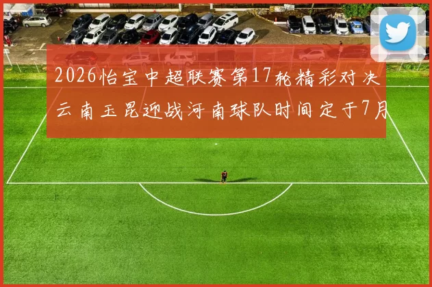 2026怡宝中超联赛第17轮精彩对决云南玉昆迎战河南球队时间定于7月3日晚上20点