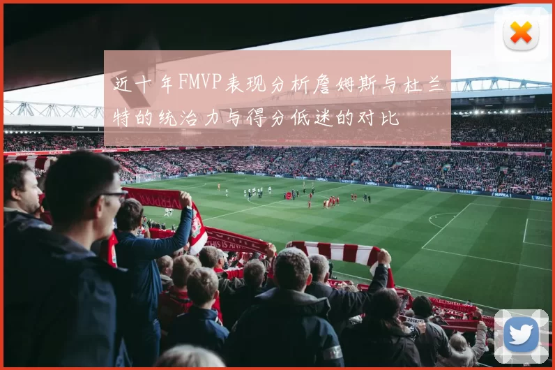 近十年FMVP表现分析詹姆斯与杜兰特的统治力与得分低迷的对比