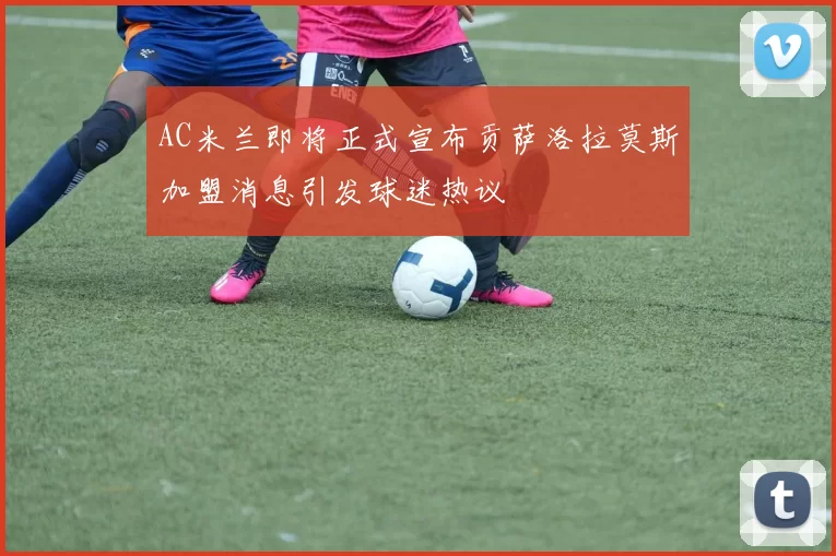 AC米兰即将正式宣布贡萨洛拉莫斯加盟消息引发球迷热议