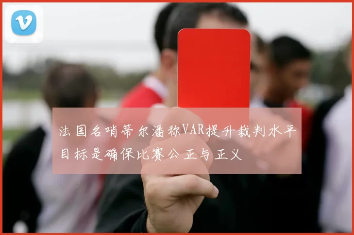 法国名哨蒂尔潘称VAR提升裁判水平目标是确保比赛公正与正义