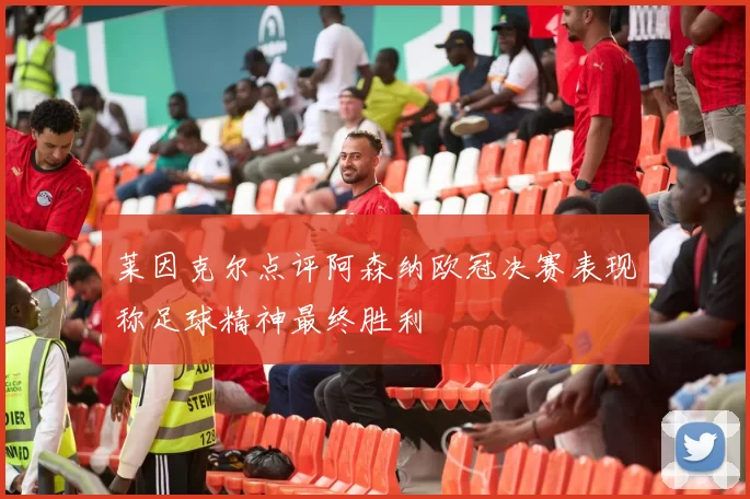 莱因克尔点评阿森纳欧冠决赛表现称足球精神最终胜利