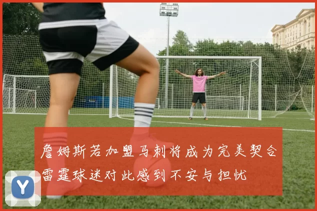 詹姆斯若加盟马刺将成为完美契合雷霆球迷对此感到不安与担忧