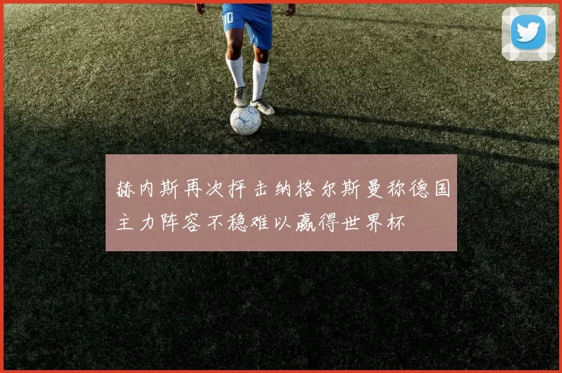赫内斯再次抨击纳格尔斯曼称德国主力阵容不稳难以赢得世界杯