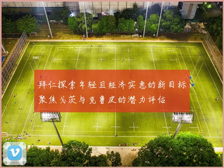拜仁探索年轻且经济实惠的新目标聚焦戈茨与克鲁皮的潜力评估