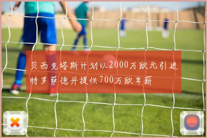 贝西克塔斯计划以2000万欧元引进特罗萨德并提供700万欧年薪