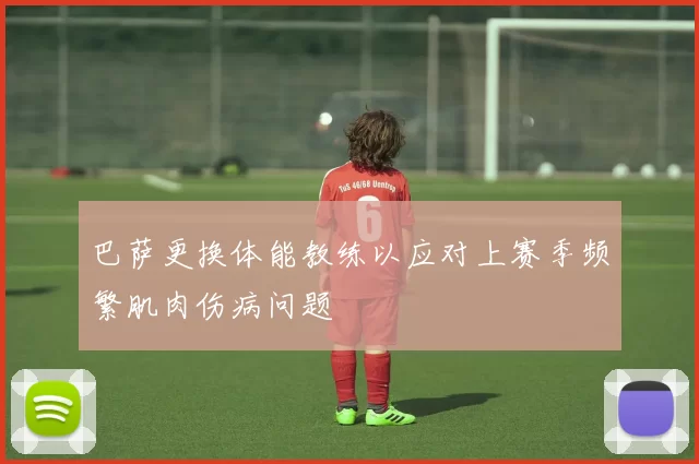巴萨更换体能教练以应对上赛季频繁肌肉伤病问题