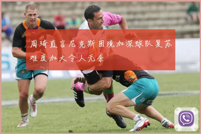 周琦直言尼克斯困境加深球队复苏难度加大令人无奈