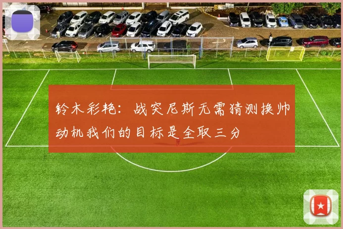 铃木彩艳：战突尼斯无需猜测换帅动机我们的目标是全取三分