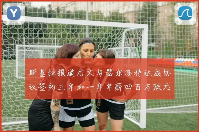 斯基拉报道尤文与瑟尔洛特达成协议签约三年加一年年薪四百万欧元