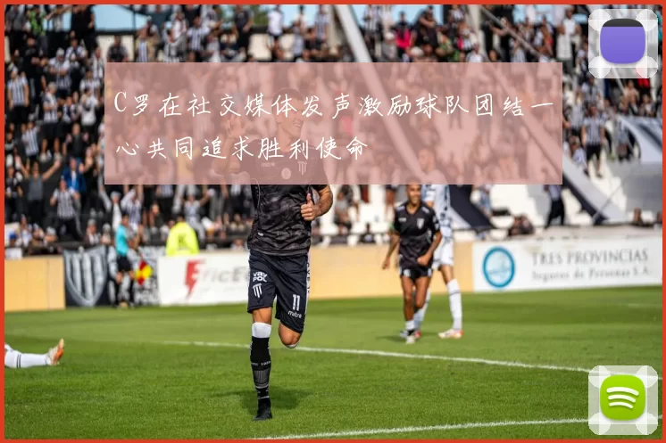 C罗在社交媒体发声激励球队团结一心共同追求胜利使命